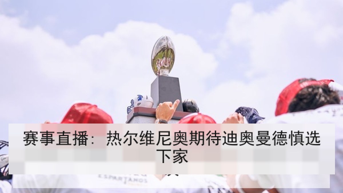 赛事直播: 热尔维尼奥期待迪奥曼德慎选下家 赛事直播: 热尔维尼奥期待迪奥曼德慎选下家